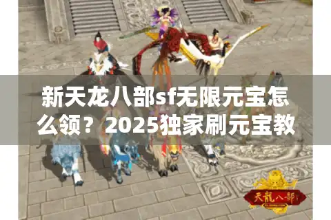 新天龙八部sf无限元宝怎么领？2025独家刷元宝教程实测
