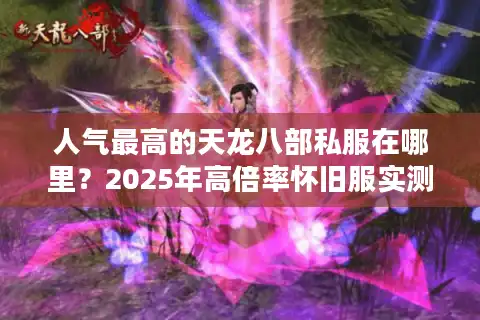 人气最高的天龙八部私服在哪里？2025年高倍率怀旧服实测推荐