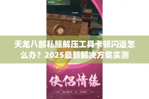 天龙八部私服解压工具卡顿闪退怎么办？2025最新解决方案实测