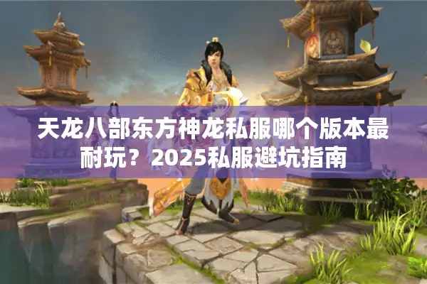 天龙八部东方神龙私服哪个版本最耐玩？2025私服避坑指南