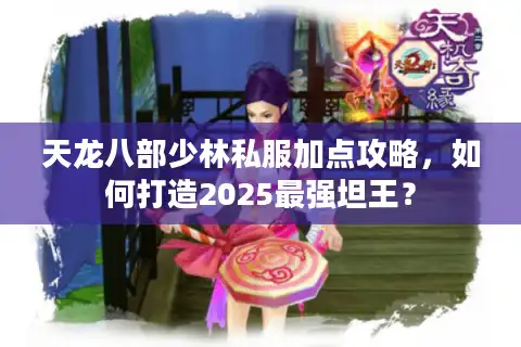 天龙八部少林私服加点攻略，如何打造2025最强坦王？