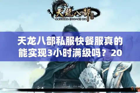 天龙八部私服快餐服真的能实现3小时满级吗？2025年玩家实测数据揭秘