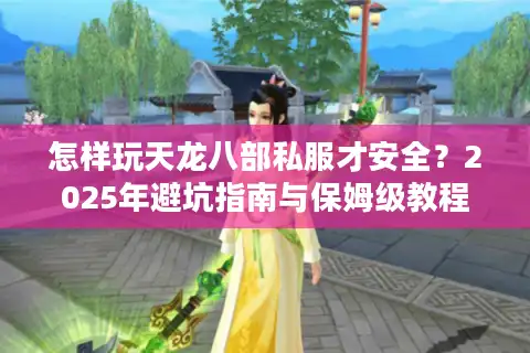 怎样玩天龙八部私服才安全？2025年避坑指南与保姆级教程