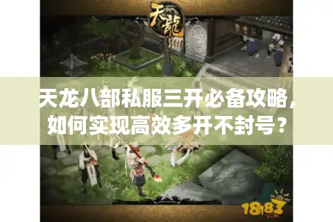 天龙八部私服三开必备攻略，如何实现高效多开不封号？