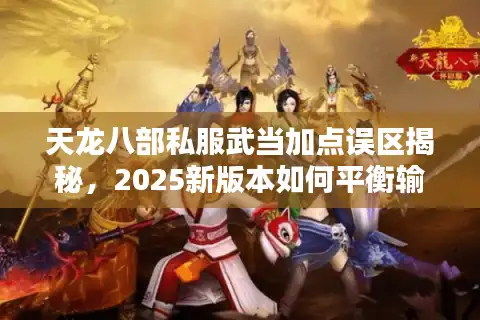 天龙八部私服武当加点误区揭秘，2025新版本如何平衡输出与生存？