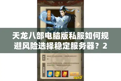 天龙八部电脑版私服如何规避风险选择稳定服务器？2025实测避坑指南