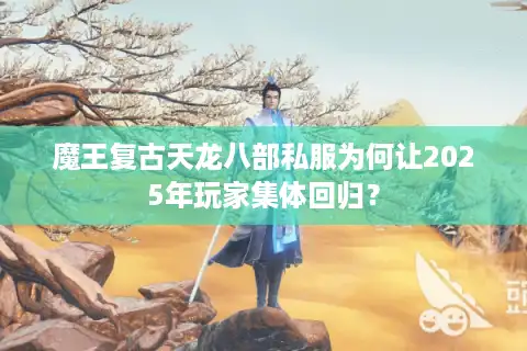 魔王复古天龙八部私服为何让2025年玩家集体回归？