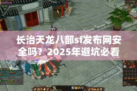 长治天龙八部sf发布网安全吗？2025年避坑必看5大实战经验