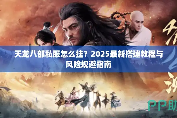 天龙八部私服怎么挂?2025最新搭建教程与风险规避指南 天龙八部私服怎么挂?2025最新搭建教程与风险规避指南