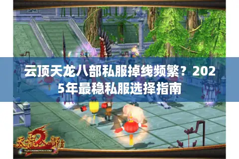 云顶天龙八部私服掉线频繁？2025年最稳私服选择指南