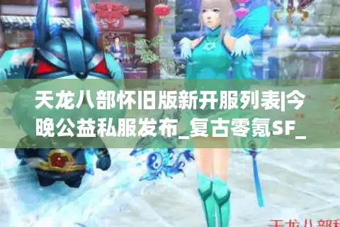 天龙八部怀旧版新开服列表|今晚公益私服发布_复古零氪SF_经典怀旧传奇推荐