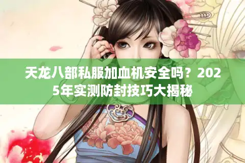 天龙八部私服加血机安全吗?2025年实测防封技巧大揭秘 天龙八部私服加血机安全吗?2025年实测防封技巧大揭秘