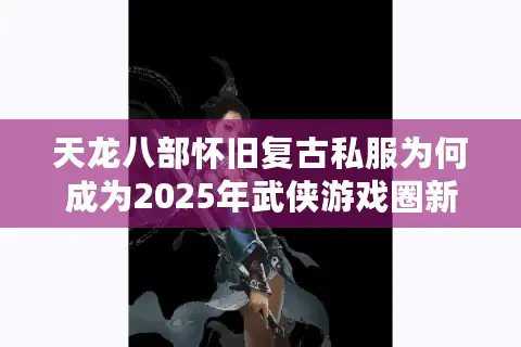 天龙八部怀旧复古私服为何成为2025年武侠游戏圈新宠？