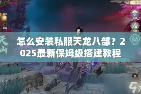 怎么安装私服天龙八部？2025最新保姆级搭建教程