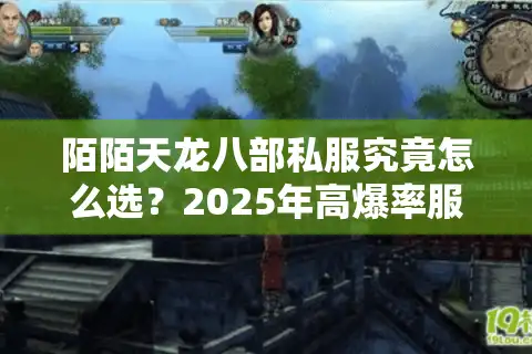 陌陌天龙八部私服究竟怎么选？2025年高爆率服务器避坑指南