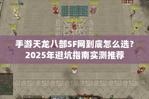 手游天龙八部SF网到底怎么选？2025年避坑指南实测推荐