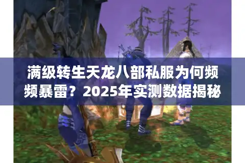 满级转生天龙八部私服为何频频暴雷？2025年实测数据揭秘