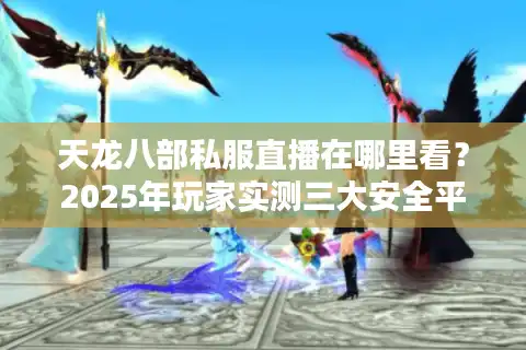 天龙八部私服直播在哪里看？2025年玩家实测三大安全平台推荐