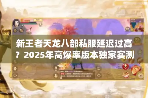 新王者天龙八部私服延迟过高？2025年高爆率版本独家实测解析