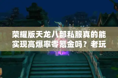 荣耀版天龙八部私服真的能实现高爆率零氪金吗？老玩家亲测三大避坑指南