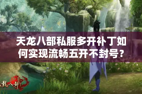 天龙八部私服多开补丁如何实现流畅五开不封号？2025实测避坑指南