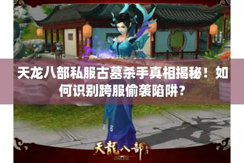 天龙八部私服古墓杀手真相揭秘！如何识别跨服偷袭陷阱？