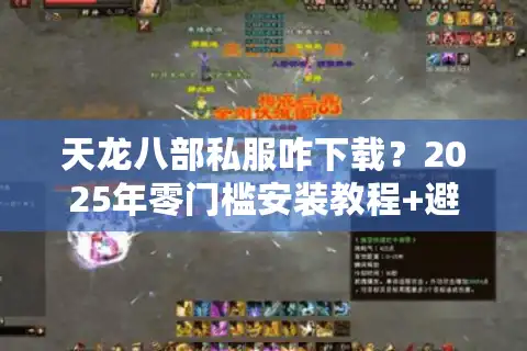 天龙八部私服咋下载？2025年零门槛安装教程+避坑指南