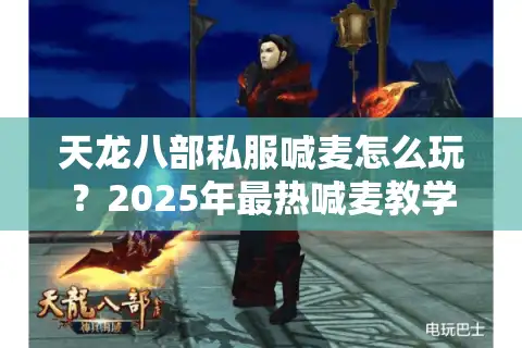 天龙八部私服喊麦怎么玩？2025年最热喊麦教学攻略