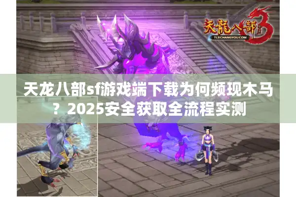 天龙八部sf游戏端下载为何频现木马？2025安全获取全流程实测