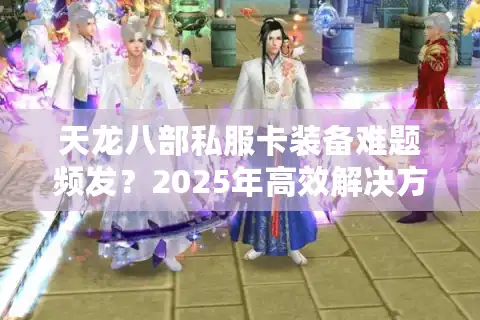 天龙八部私服卡装备难题频发？2025年高效解决方案实测