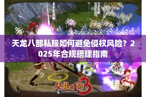 天龙八部私服如何避免侵权风险？2025年合规搭建指南
