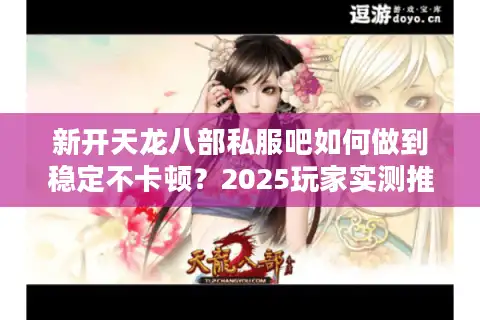 新开天龙八部私服吧如何做到稳定不卡顿？2025玩家实测推荐
