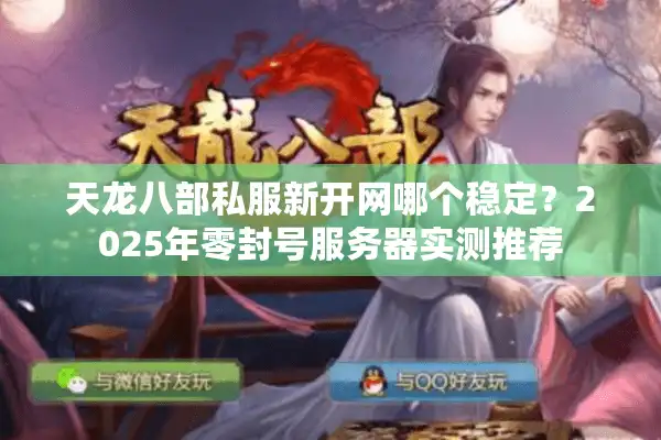 天龙八部私服新开网哪个稳定？2025年零封号服务器实测推荐