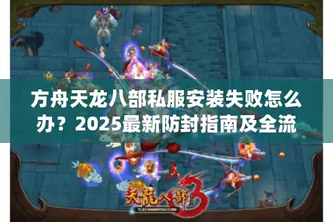 方舟天龙八部私服安装失败怎么办？2025最新防封指南及全流程解析