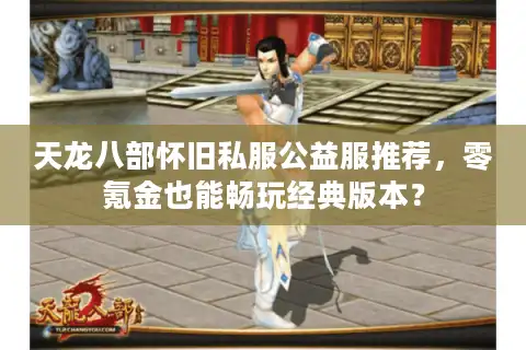 天龙八部怀旧私服公益服推荐，零氪金也能畅玩经典版本？