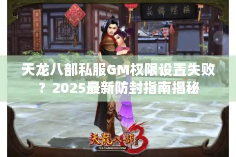 天龙八部私服GM权限设置失败？2025最新防封指南揭秘