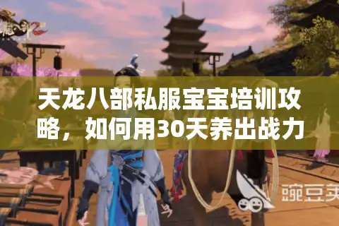 天龙八部私服宝宝培训攻略，如何用30天养出战力破万的神级宠物？