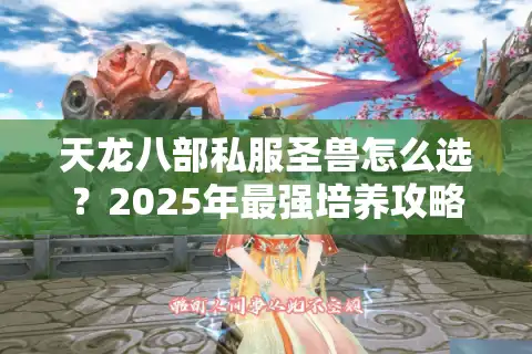 天龙八部私服圣兽怎么选？2025年最强培养攻略大揭秘