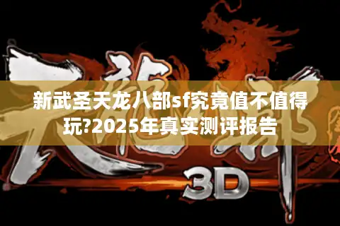 新武圣天龙八部sf究竟值不值得玩?2025年真实测评报告