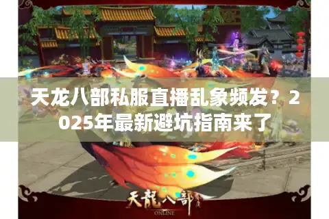 天龙八部私服直播乱象频发？2025年最新避坑指南来了