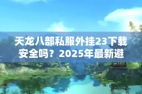 天龙八部私服外挂23下载安全吗？2025年最新避坑指南