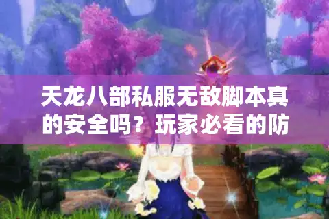 天龙八部私服无敌脚本真的安全吗？玩家必看的防封号指南