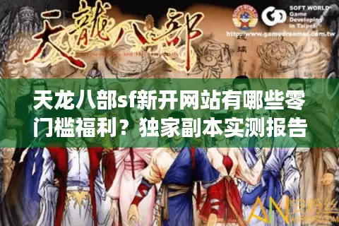 天龙八部sf新开网站有哪些零门槛福利？独家副本实测报告