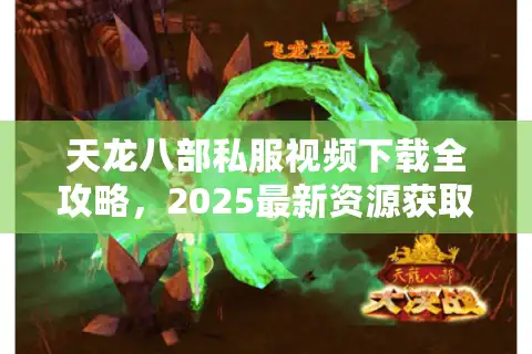天龙八部私服视频下载全攻略，2025最新资源获取与避坑指南