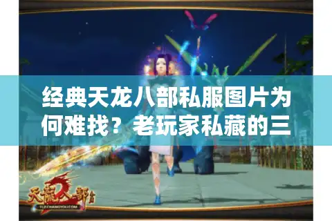 经典天龙八部私服图片为何难找？老玩家私藏的三大资源库公开