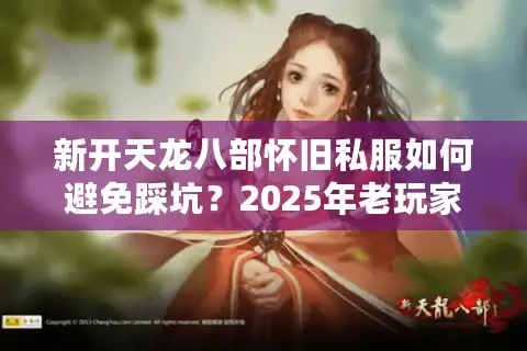 新开天龙八部怀旧私服如何避免踩坑？2025年老玩家实测指南