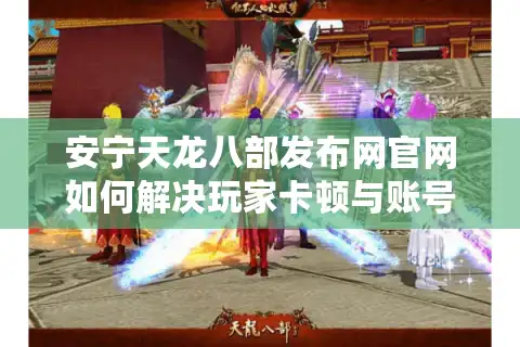 安宁天龙八部发布网官网如何解决玩家卡顿与账号安全问题？