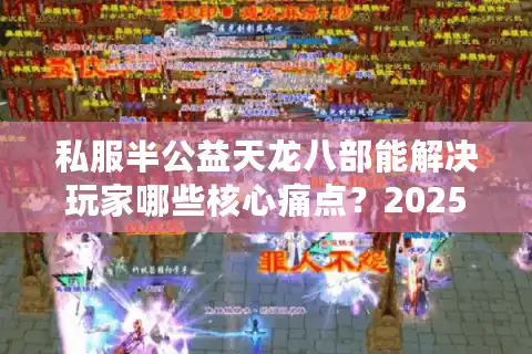 私服半公益天龙八部能解决玩家哪些核心痛点？2025真实体验报告