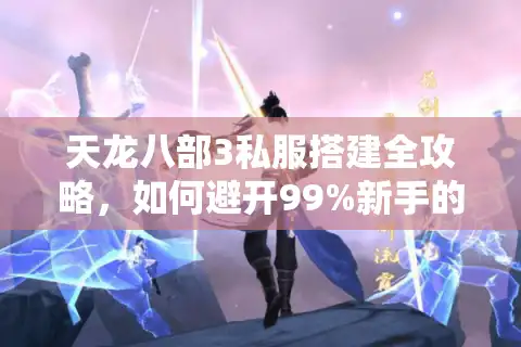 天龙八部3私服搭建全攻略，如何避开99%新手的法律与技术陷阱？