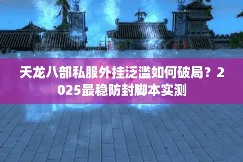 天龙八部私服外挂泛滥如何破局？2025最稳防封脚本实测